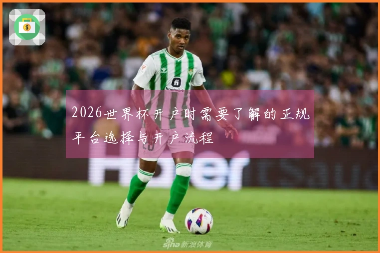 2026世界杯开户时需要了解的正规平台选择与开户流程
