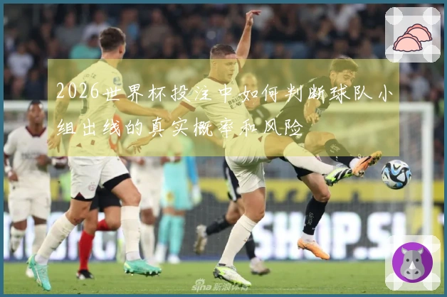 2026世界杯投注中如何判断球队小组出线的真实概率和风险