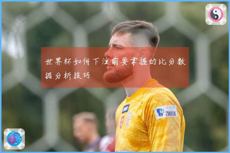 世界杯如何下注前要掌握的比分数据分析技巧