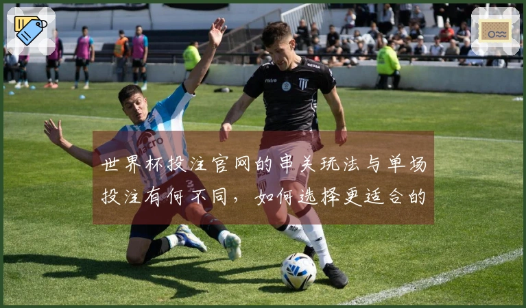 世界杯投注官网的串关玩法与单场投注有何不同，如何选择更适合的策略？