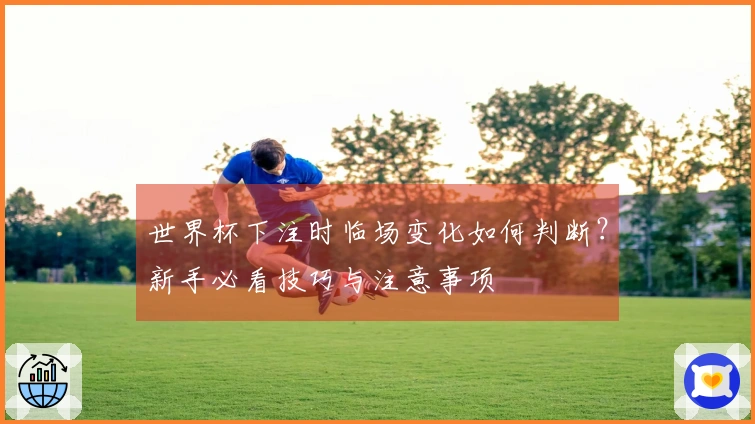 世界杯下注时临场变化如何判断？新手必看技巧与注意事项