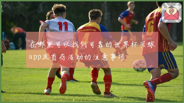 在哪里可以找到可靠的世界杯买球app及首存活动的注意事项